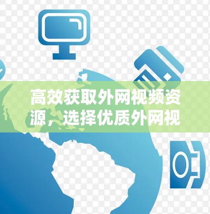 高效获取外网视频资源,选择优质外网视频加速器的重要性 高效获取外网视频资源,选择优质外网视频加速器的重要性