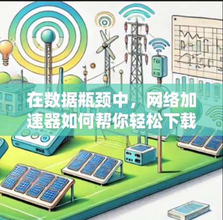 在数据瓶颈中，网络加速器如何帮你轻松下载