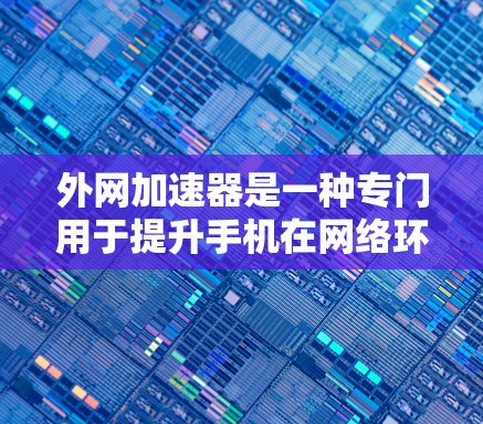 外网加速器是一种专门用于提升手机在网络环境下的性能和用户体验的工具。以下是对外网加速器的详细指南