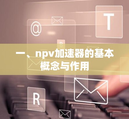 一、npv加速器的基本概念与作用