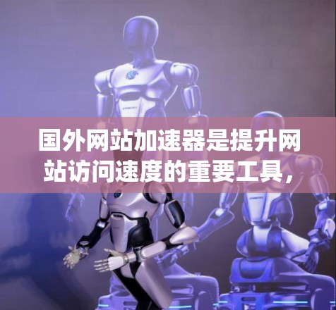 国外网站加速器是提升网站访问速度的重要工具，尤其对于需要实时访问的网站，加速器能显著提升加载速度。以下是一些 commonly used 和 reliable 国外网站加速器推荐，适合各种需求的用户
