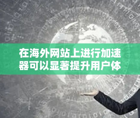 在海外网站上进行加速器可以显著提升用户体验,减少加载时间,提高访问速度。以下是一些步骤和建议,帮助您有效地使用海外网站加速器 在海外网站上进行加速器可以显著提升用户体验,减少加载时间,提高访问速度。以下是一些步骤和建议,帮助您有效地使用海外网站加速器
