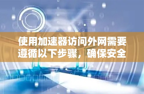 使用加速器访问外网需要遵循以下步骤，确保安全且高效