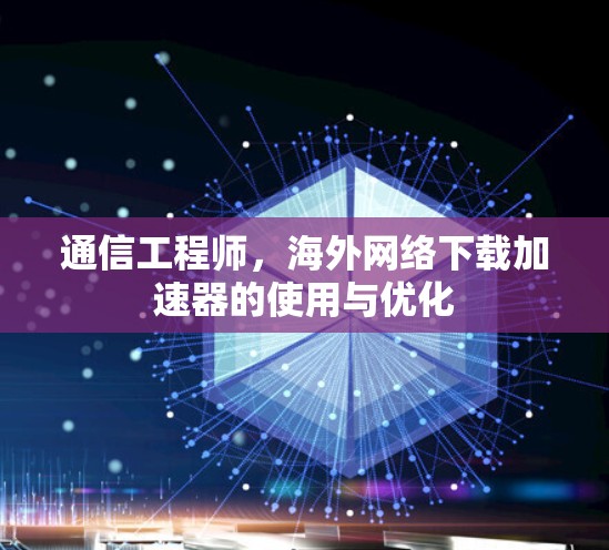 通信工程师，海外网络下载加速器的使用与优化