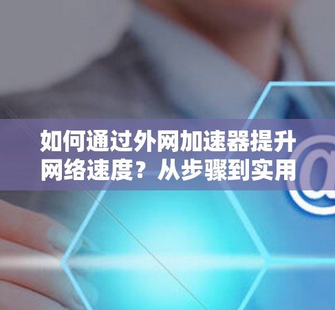 如何通过外网加速器提升网络速度?从步骤到实用小技巧 如何通过外网加速器提升网络速度?从步骤到实用小技巧