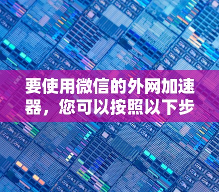 要使用微信的外网加速器，您可以按照以下步骤操作