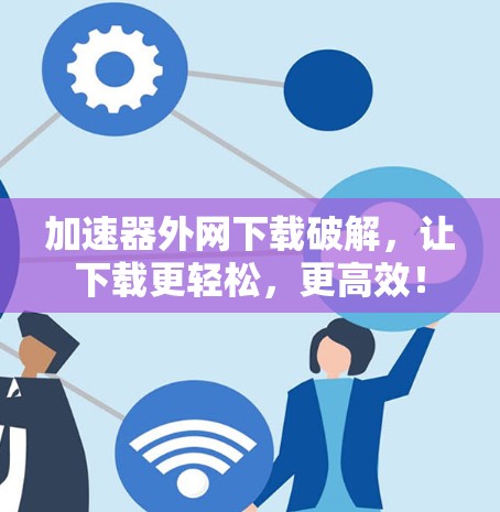 加速器外网下载破解,让下载更轻松,更高效! 加速器外网下载破解,让下载更轻松,更高效!