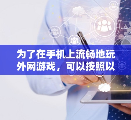 为了在手机上流畅地玩外网游戏，可以按照以下步骤进行