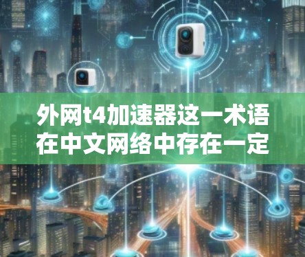 外网t4加速器这一术语在中文网络中存在一定的争议和误解。经过查阅相关资料和专家意见，以下是对此问题的逐步解释和结论
