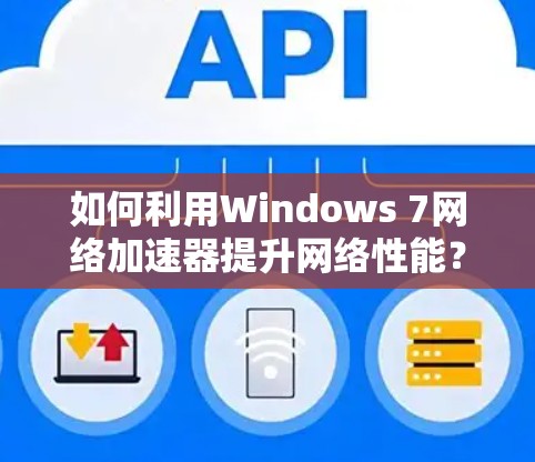 如何利用Windows 7网络加速器提升网络性能?详细步骤与优化建议 如何利用Windows 7网络加速器提升网络性能?详细步骤与优化建议