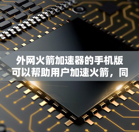 外网火箭加速器的手机版可以帮助用户加速火箭,同时也能实时获取火箭的状态和信息。以下是该应用的详细介绍 外网火箭加速器的手机版可以帮助用户加速火箭,同时也能实时获取火箭的状态和信息。以下是该应用的详细介绍