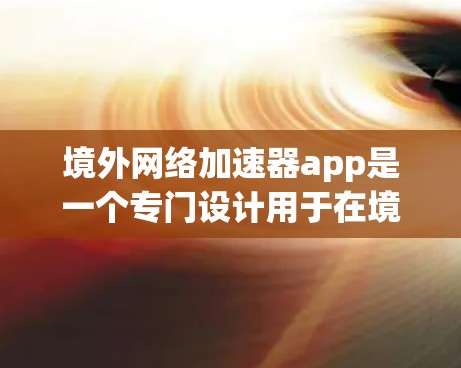境外网络加速器app是一个专门设计用于在境外网络上加速数据传输的工具。这些app通常提供多种功能，包括速度测试、延迟测试、连接器、下载速度测试和视频流连接。以下是对境外网络加速器app的详细介绍