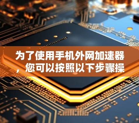 为了使用手机外网加速器，您可以按照以下步骤操作