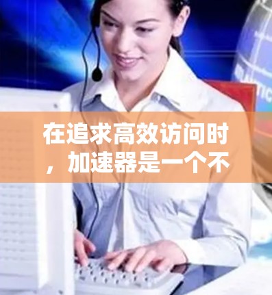 在追求高效访问时，加速器是一个不错的选择