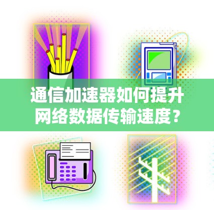 通信加速器如何提升网络数据传输速度？