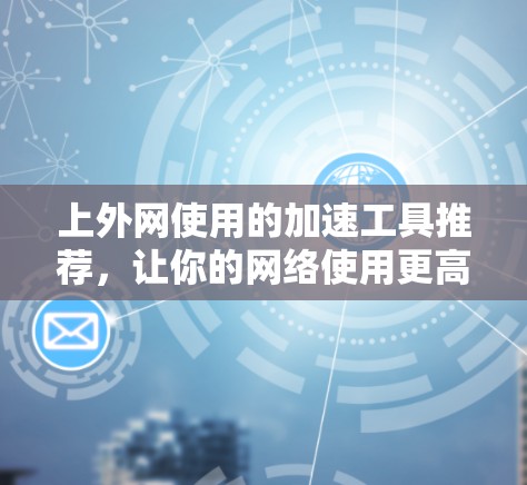 上外网使用的加速工具推荐，让你的网络使用更高效