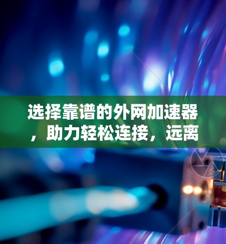 选择靠谱的外网加速器，助力轻松连接，远离网络诈骗