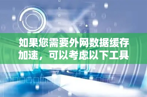 如果您需要外网数据缓存加速，可以考虑以下工具