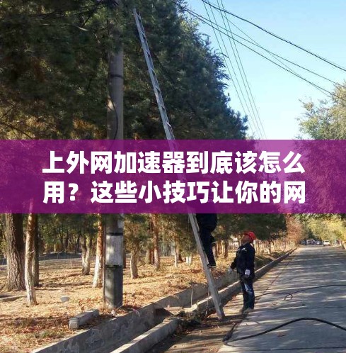 上外网加速器到底该怎么用？这些小技巧让你的网络速度更上一层楼