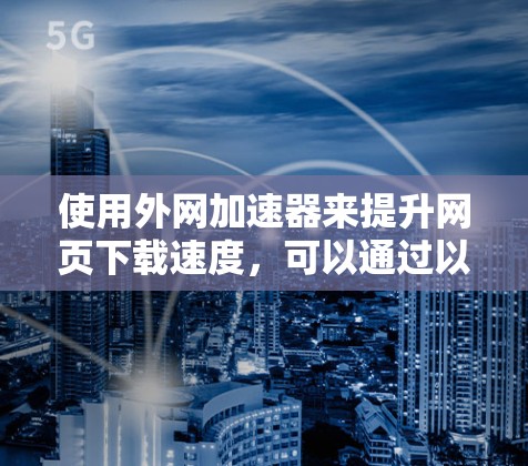 使用外网加速器来提升网页下载速度,可以通过以下步骤进行操作 使用外网加速器来提升网页下载速度,可以通过以下步骤进行操作