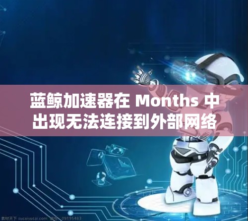 蓝鲸加速器在 Months 中出现无法连接到外部网络的情况，可能涉及多个方面的问题，以下是一些可能的解决步骤