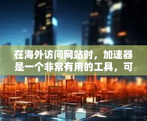 在海外访问网站时,加速器是一个非常有用的工具,可以显著提升网站加载速度。以下是一些国外网站加速器的推荐,供您参考 在海外访问网站时,加速器是一个非常有用的工具,可以显著提升网站加载速度。以下是一些国外网站加速器的推荐,供您参考