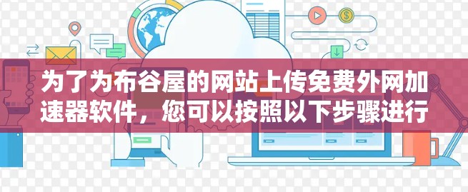 为了为布谷屋的网站上传免费外网加速器软件，您可以按照以下步骤进行