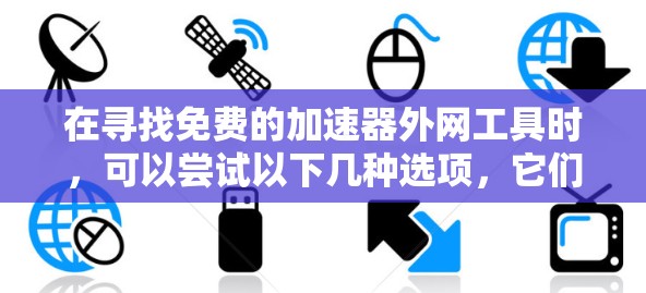 在寻找免费的加速器外网工具时，可以尝试以下几种选项，它们在功能、安全性和适用性上各有优缺点
