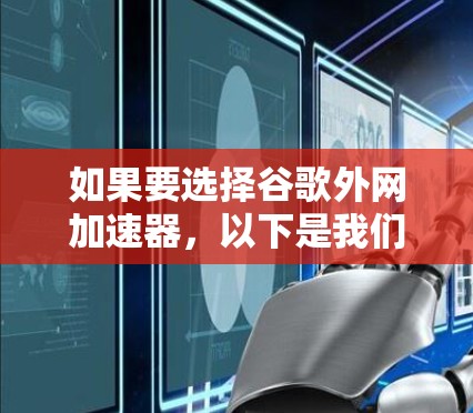 如果要选择谷歌外网加速器，以下是我们列出的几个主要选项，并根据不同的需求进行分析