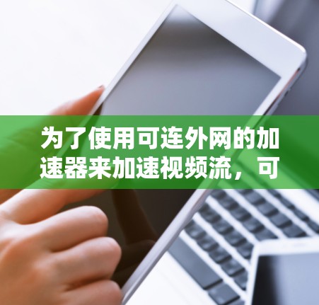 为了使用可连外网的加速器来加速视频流,可以按照以下步骤操作 为了使用可连外网的加速器来加速视频流,可以按照以下步骤操作