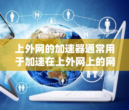 上外网的加速器通常用于加速在上外网上的网络连接,帮助用户更快地访问互联网资源。以下是一些 commonly used加速器,你可以选择其中的任意一种 上外网的加速器通常用于加速在上外网上的网络连接,帮助用户更快地访问互联网资源。以下是一些 commonly used加速器,你可以选择其中的任意一种