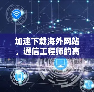加速下载海外网站，通信工程师的高效解决方案