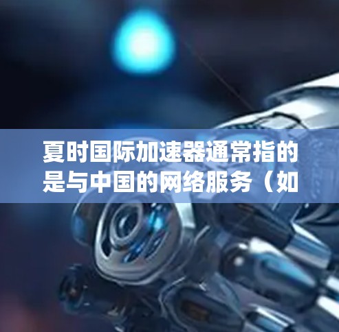 夏时国际加速器通常指的是与中国的网络服务（如ChinaNet、ChinaEconomy等）相关的国际网络平台，允许用户快速访问中国的资源。以下是一些可能与夏时国际加速器外网相关的国际网络平台及其特点