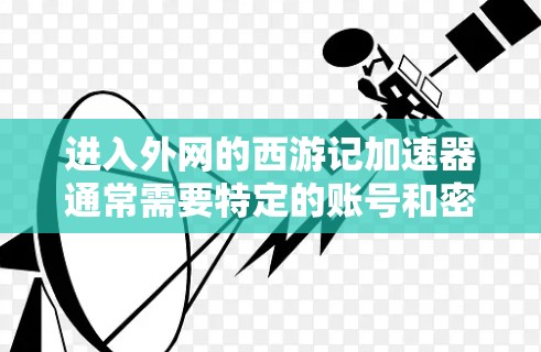进入外网的西游记加速器通常需要特定的账号和密码来访问外网内容。以下是一些常见的方法和步骤,帮助你进入外网 进入外网的西游记加速器通常需要特定的账号和密码来访问外网内容。以下是一些常见的方法和步骤,帮助你进入外网