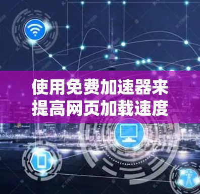 使用免费加速器来提高网页加载速度是一个不错的选择,以下是一个清晰的步骤指南,帮助您顺利完成 使用免费加速器来提高网页加载速度是一个不错的选择,以下是一个清晰的步骤指南,帮助您顺利完成