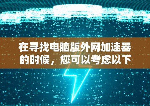 在寻找电脑版外网加速器的时候,您可以考虑以下几种常用的外网加速软件,每款软件都有其独特的特点,根据您的具体需求来选择 在寻找电脑版外网加速器的时候,您可以考虑以下几种常用的外网加速软件,每款软件都有其独特的特点,根据您的具体需求来选择