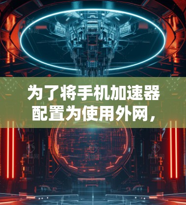 为了将手机加速器配置为使用外网，您可以按照以下步骤操作