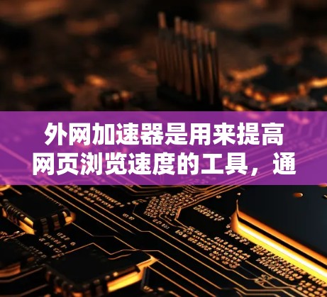 外网加速器是用来提高网页浏览速度的工具，通常用于减少因网络延迟或连接问题导致的延迟。以下是一些常见的外网加速器软件推荐，帮助你下载和使用