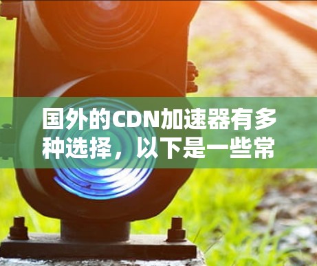 国外的CDN加速器有多种选择,以下是一些常用的免费和付费 CDN 加速器推荐 国外的CDN加速器有多种选择,以下是一些常用的免费和付费 CDN 加速器推荐