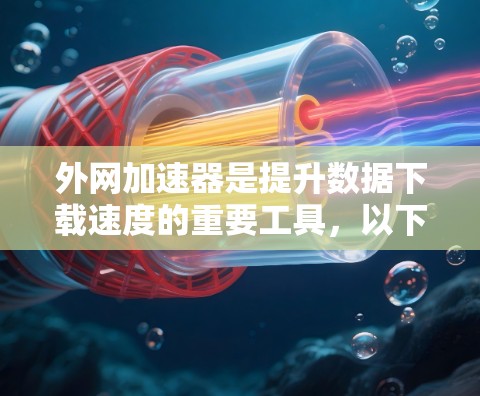 外网加速器是提升数据下载速度的重要工具，以下是一些推荐的外网加速器，帮助您高效地下载外网数据
