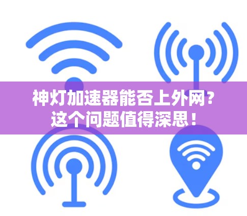 神灯加速器能否上外网？这个问题值得深思！