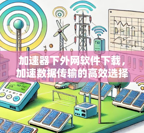 加速器下外网软件下载，加速数据传输的高效选择