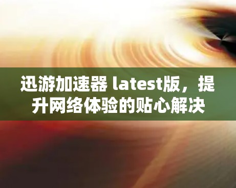 迅游加速器 latest版,提升网络体验的贴心解决方案 迅游加速器 latest版,提升网络体验的贴心解决方案