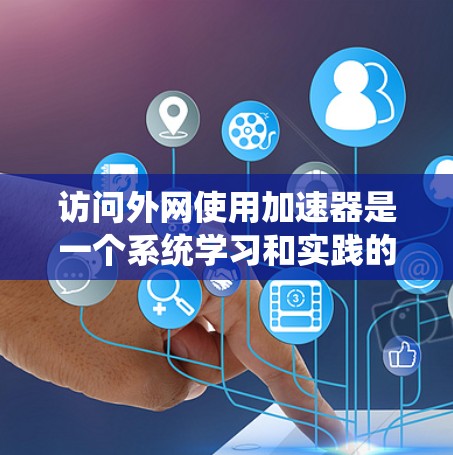 访问外网使用加速器是一个系统学习和实践的过程，以下是一个清晰的步骤指南