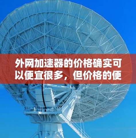 外网加速器的价格确实可以便宜很多，但价格的便宜往往意味着功能的有限。以下是一些外网加速器的推荐，价格相对较低