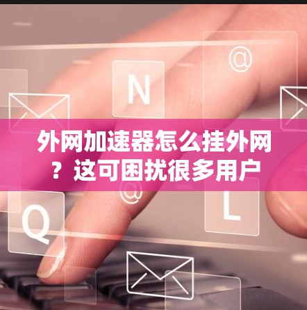 外网加速器怎么挂外网？这可困扰很多用户