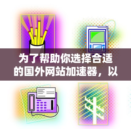 为了帮助你选择合适的国外网站加速器,以下是一个分步骤的指南 为了帮助你选择合适的国外网站加速器,以下是一个分步骤的指南