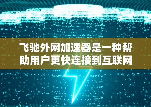 飞驰外网加速器是一种帮助用户更快连接到互联网的工具，具体操作如下