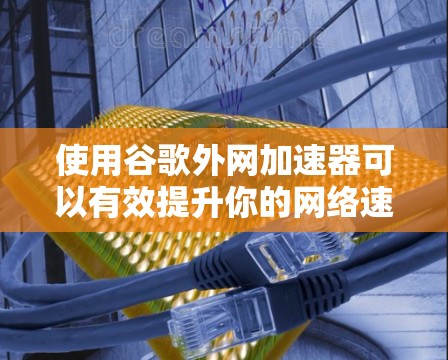 使用谷歌外网加速器可以有效提升你的网络速度,尤其适合在线使用者。以下是一个清晰的步骤指南 使用谷歌外网加速器可以有效提升你的网络速度,尤其适合在线使用者。以下是一个清晰的步骤指南