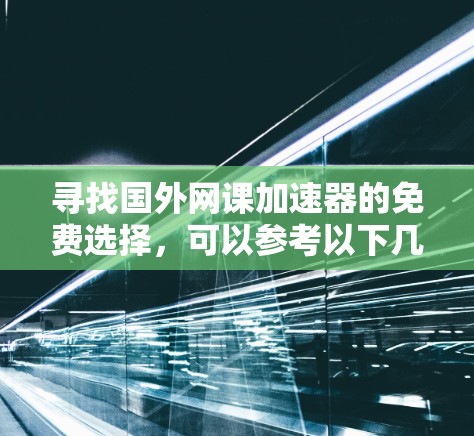 寻找国外网课加速器的免费选择，可以参考以下几种可靠途径